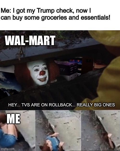 Pennywise has TVs | Me: I got my Trump check, now I can buy some groceries and essentials! WAL-MART; HEY... TVS ARE ON ROLLBACK... REALLY BIG ONES; ME | image tagged in pennywise has tvs | made w/ Imgflip meme maker