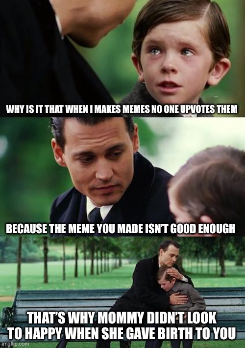 Finding Neverland | WHY IS IT THAT WHEN I MAKES MEMES NO ONE UPVOTES THEM; BECAUSE THE MEME YOU MADE ISN’T GOOD ENOUGH; THAT’S WHY MOMMY DIDN’T LOOK TO HAPPY WHEN SHE GAVE BIRTH TO YOU | image tagged in memes,finding neverland,funny,funny memes,moms | made w/ Imgflip meme maker
