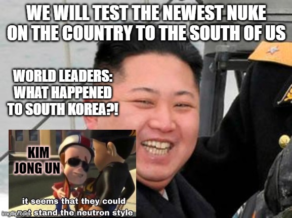 Happy Kim Jong Un | WE WILL TEST THE NEWEST NUKE ON THE COUNTRY TO THE SOUTH OF US; WORLD LEADERS: WHAT HAPPENED TO SOUTH KOREA?! KIM JONG UN | image tagged in happy kim jong un | made w/ Imgflip meme maker