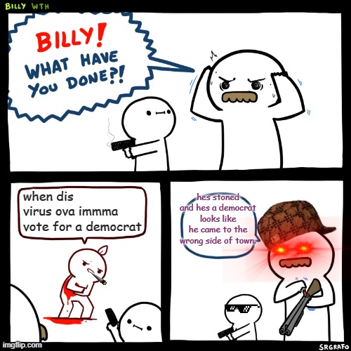 Billy, What Have You Done | when dis virus ova immma vote for a democrat; hes stoned and hes a democrat looks like he came to the wrong side of town. | image tagged in billy what have you done | made w/ Imgflip meme maker