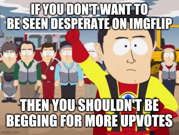 Captain Hindsight |  IF YOU DON'T WANT TO BE SEEN DESPERATE ON IMGFLIP; THEN YOU SHOULDN'T BE BEGGING FOR MORE UPVOTES | image tagged in memes,captain hindsight | made w/ Imgflip meme maker