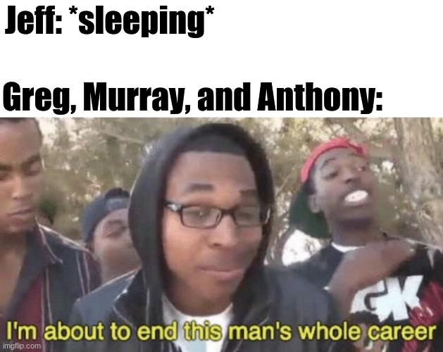 Wake up, Jeff | Jeff: *sleeping*; Greg, Murray, and Anthony: | image tagged in im about to end this mans whole career,memes,funny,wake up,i'm about to end this man's whole career,sleeping | made w/ Imgflip meme maker