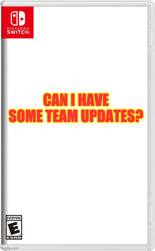 Nintendo Switch | CAN I HAVE SOME TEAM UPDATES? | image tagged in nintendo switch | made w/ Imgflip meme maker