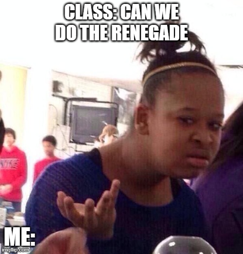 Black Girl Wat | CLASS: CAN WE DO THE RENEGADE; ME: | image tagged in memes,black girl wat | made w/ Imgflip meme maker