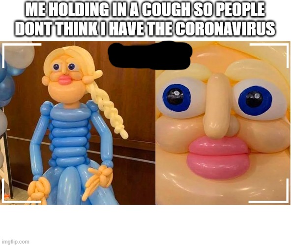 ME HOLDING IN A COUGH SO PEOPLE DONT THINK I HAVE THE CORONAVIRUS | image tagged in fun | made w/ Imgflip meme maker