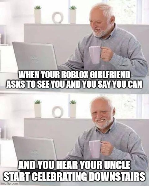 Hide the Pain Harold Meme | WHEN YOUR ROBLOX GIRLFRIEND ASKS TO SEE YOU AND YOU SAY YOU CAN; AND YOU HEAR YOUR UNCLE START CELEBRATING DOWNSTAIRS | image tagged in memes,hide the pain harold | made w/ Imgflip meme maker