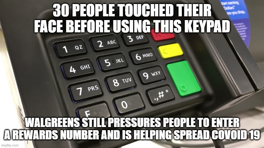 Walgreens | 30 PEOPLE TOUCHED THEIR FACE BEFORE USING THIS KEYPAD; WALGREENS STILL PRESSURES PEOPLE TO ENTER A REWARDS NUMBER AND IS HELPING SPREAD COVOID 19 | image tagged in shopping | made w/ Imgflip meme maker