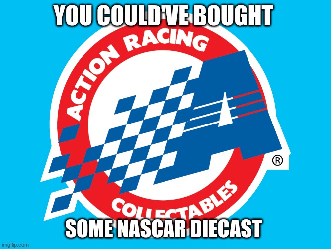 YOU COULD'VE BOUGHT SOME NASCAR DIECAST | made w/ Imgflip meme maker