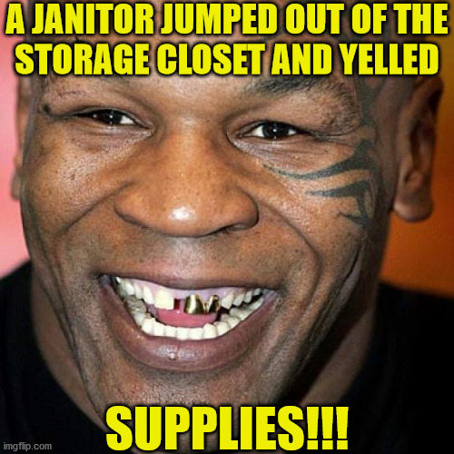 Mike Tyson Humor | A JANITOR JUMPED OUT OF THE
STORAGE CLOSET AND YELLED; SUPPLIES!!! | image tagged in mike tyson laff,memes,janitor,sense of humor,bad pun,surprise | made w/ Imgflip meme maker