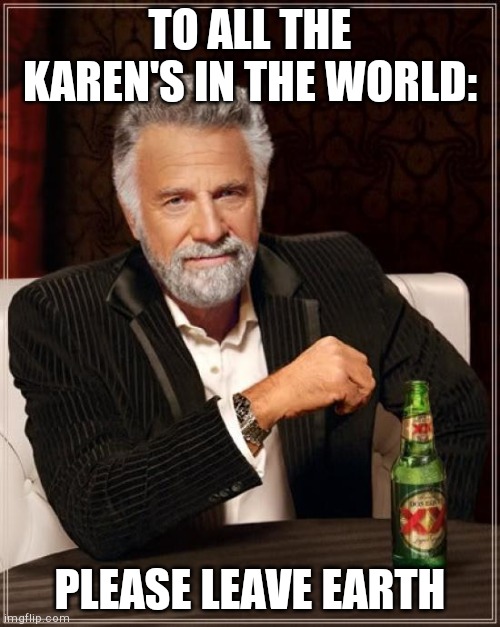 The Most Interesting Man In The World Meme | TO ALL THE KAREN'S IN THE WORLD:; PLEASE LEAVE EARTH | image tagged in memes,the most interesting man in the world | made w/ Imgflip meme maker