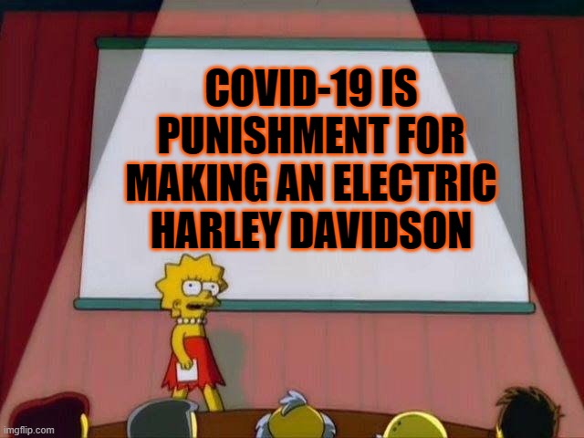 COVID 19 | COVID-19 IS PUNISHMENT FOR MAKING AN ELECTRIC HARLEY DAVIDSON | image tagged in hogs,harley davidson,punishment,motorcycle | made w/ Imgflip meme maker