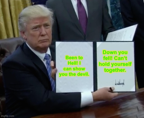 Trump Bill Signing Meme | Been to Hell! I can show you the devil. Down you fell! Can’t hold yourself together. | image tagged in memes,trump bill signing | made w/ Imgflip meme maker