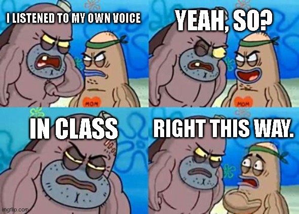 How Tough Are You | YEAH, SO? I LISTENED TO MY OWN VOICE; IN CLASS; RIGHT THIS WAY. | image tagged in memes,how tough are you | made w/ Imgflip meme maker