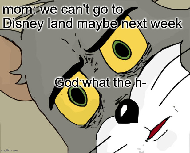 Unsettled Tom | mom: we can't go to Disney land maybe next week; God:what the h- | image tagged in memes,unsettled tom | made w/ Imgflip meme maker