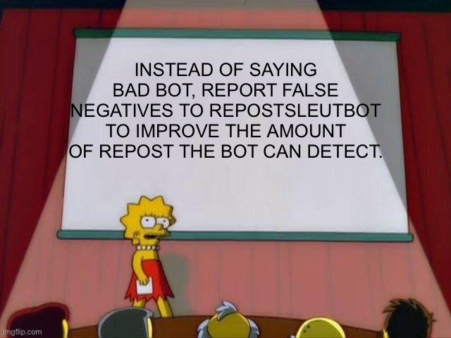 Lisa Simpson's Presentation | INSTEAD OF SAYING BAD BOT, REPORT FALSE NEGATIVES TO REPOSTSLEUTBOT TO IMPROVE THE AMOUNT OF REPOST THE BOT CAN DETECT. | image tagged in lisa simpson's presentation,memes | made w/ Imgflip meme maker