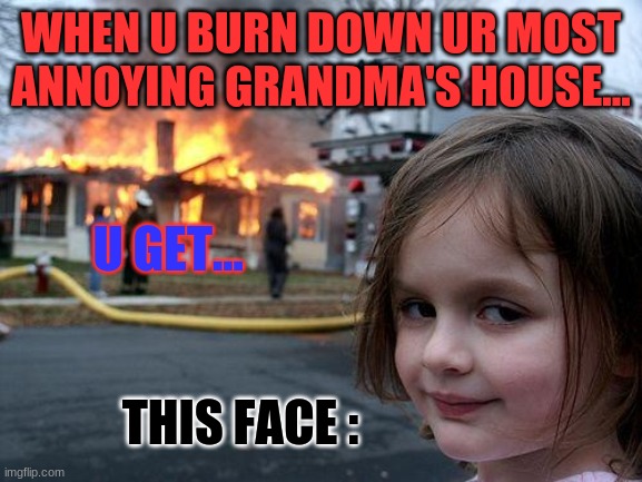Disaster Girl | WHEN U BURN DOWN UR MOST ANNOYING GRANDMA'S HOUSE... U GET... THIS FACE : | image tagged in memes,disaster girl | made w/ Imgflip meme maker