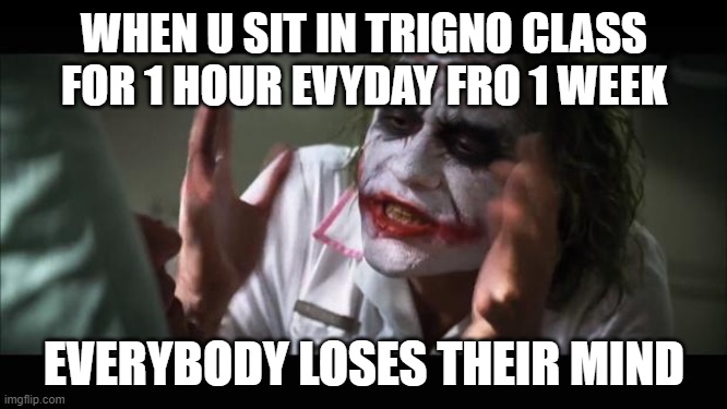What Trigonometry Does To U | WHEN U SIT IN TRIGNO CLASS FOR 1 HOUR EVYDAY FRO 1 WEEK; EVERYBODY LOSES THEIR MIND | image tagged in memes,and everybody loses their minds | made w/ Imgflip meme maker