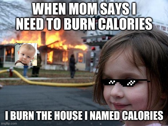 Disaster Girl Meme | WHEN MOM SAYS I NEED TO BURN CALORIES; I BURN THE HOUSE I NAMED CALORIES | image tagged in memes,disaster girl | made w/ Imgflip meme maker