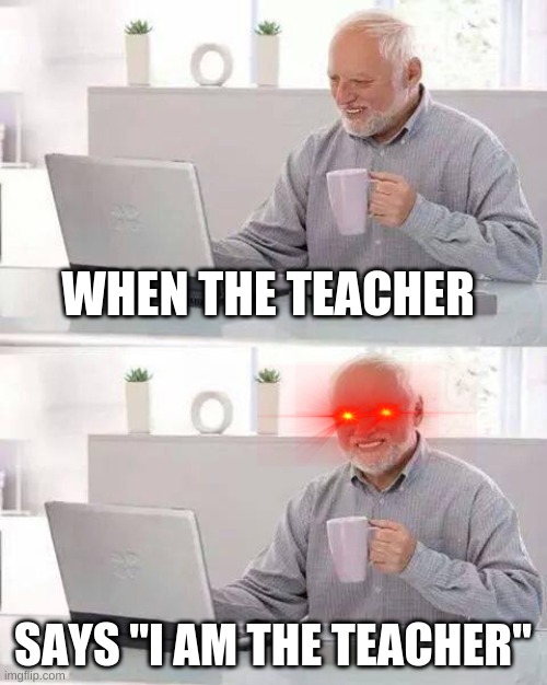 Hide the Pain Harold Meme | WHEN THE TEACHER; SAYS "I AM THE TEACHER" | image tagged in memes,hide the pain harold | made w/ Imgflip meme maker