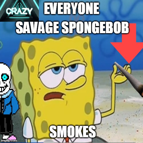 Sponebob_have_you_know | EVERYONE; SAVAGE SPONGEBOB; SMOKES | image tagged in sponebob_have_you_know | made w/ Imgflip meme maker