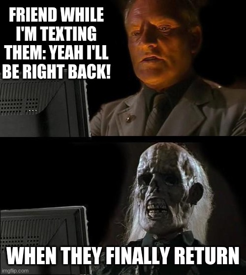 I'll Just Wait Here | FRIEND WHILE I'M TEXTING THEM: YEAH I'LL BE RIGHT BACK! WHEN THEY FINALLY RETURN | image tagged in memes,i'll just wait here | made w/ Imgflip meme maker