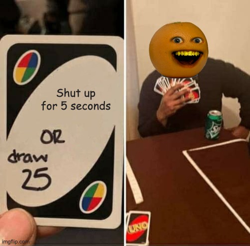 UNO Draw 25 Cards Meme | Shut up for 5 seconds | image tagged in memes,uno draw 25 cards,annoying orange | made w/ Imgflip meme maker