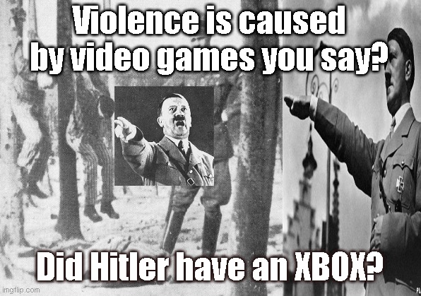 Is violence caused by video games? | Violence is caused by video games you say? Did Hitler have an XBOX? | image tagged in video games,violence | made w/ Imgflip meme maker