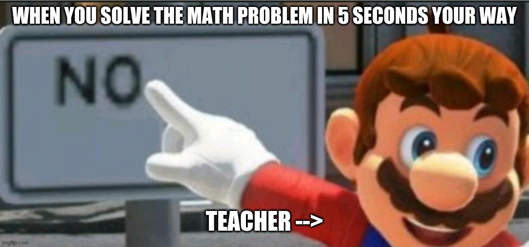 Mario points at a "NO" sign | WHEN YOU SOLVE THE MATH PROBLEM IN 5 SECONDS YOUR WAY; TEACHER --> | image tagged in mario points at a no sign | made w/ Imgflip meme maker
