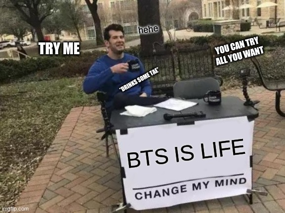 Change My Mind | hehe; YOU CAN TRY ALL YOU WANT; TRY ME; *DRINKS SOME TAE*; BTS IS LIFE | image tagged in memes,change my mind | made w/ Imgflip meme maker