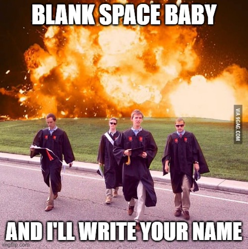 Today we graduate | BLANK SPACE BABY; AND I'LL WRITE YOUR NAME | image tagged in today we graduate | made w/ Imgflip meme maker