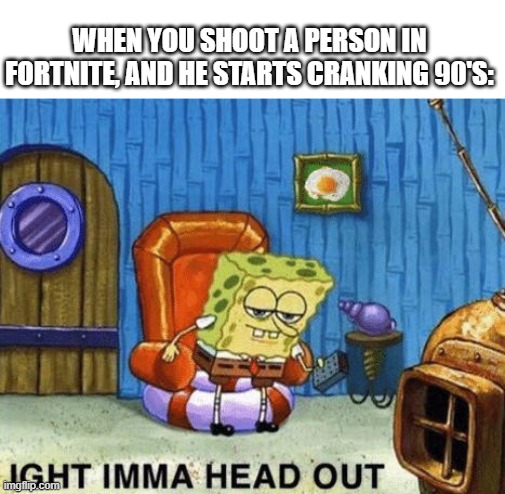 Ight imma head out | WHEN YOU SHOOT A PERSON IN FORTNITE, AND HE STARTS CRANKING 90'S: | image tagged in ight imma head out,spongebob | made w/ Imgflip meme maker