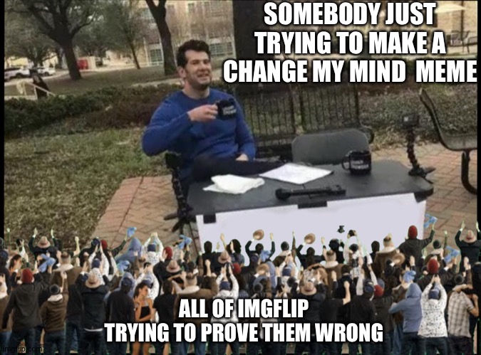 It’s all just a part of the meme |  SOMEBODY JUST TRYING TO MAKE A CHANGE MY MIND  MEME; ALL OF IMGFLIP TRYING TO PROVE THEM WRONG | image tagged in change my mind | made w/ Imgflip meme maker