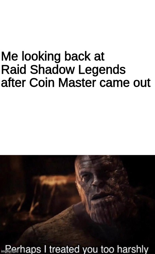  Me looking back at Raid Shadow Legends after Coin Master came out | image tagged in perhaps i treated you too harshly | made w/ Imgflip meme maker