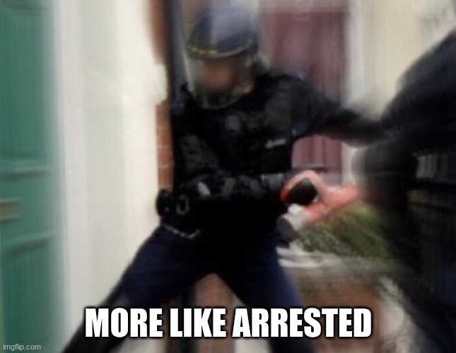 FBI Door Breach | MORE LIKE ARRESTED | image tagged in fbi door breach | made w/ Imgflip meme maker