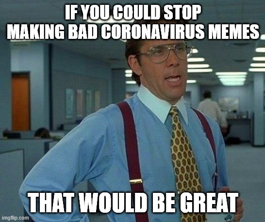 That Would Be Great | IF YOU COULD STOP MAKING BAD CORONAVIRUS MEMES; THAT WOULD BE GREAT | image tagged in memes,that would be great | made w/ Imgflip meme maker