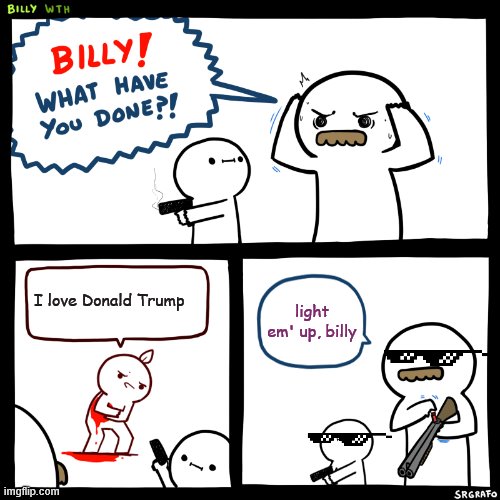 Billy, What Have You Done | I love Donald Trump; light em' up, billy | image tagged in billy what have you done | made w/ Imgflip meme maker