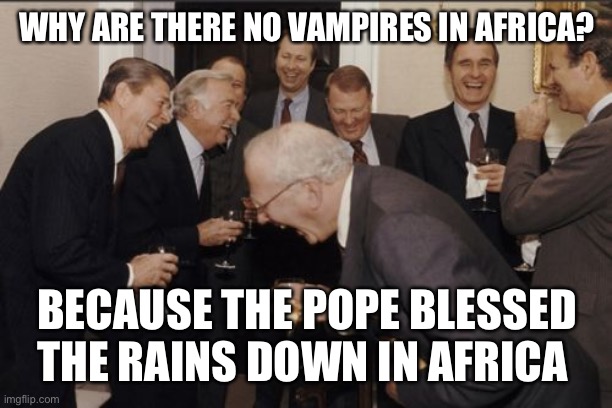 Laughing Men In Suits Meme | WHY ARE THERE NO VAMPIRES IN AFRICA? BECAUSE THE POPE BLESSED THE RAINS DOWN IN AFRICA | image tagged in memes,laughing men in suits | made w/ Imgflip meme maker