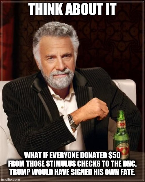 The Most Interesting Man In The World | THINK ABOUT IT; WHAT IF EVERYONE DONATED $50 FROM THOSE STIMULUS CHECKS TO THE DNC. TRUMP WOULD HAVE SIGNED HIS OWN FATE. | image tagged in memes,the most interesting man in the world,donald trump,stimulus | made w/ Imgflip meme maker