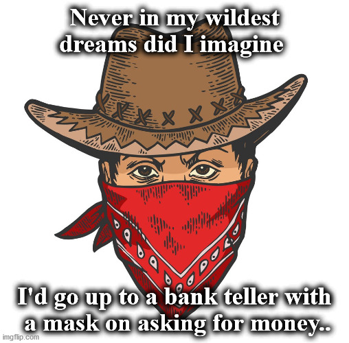 bandit | Never in my wildest dreams did I imagine; I'd go up to a bank teller with
 a mask on asking for money.. | image tagged in bandit | made w/ Imgflip meme maker