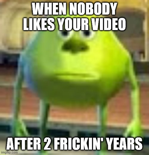 Sully Wazowski |  WHEN NOBODY LIKES YOUR VIDEO; AFTER 2 FRICKIN' YEARS | image tagged in sully wazowski | made w/ Imgflip meme maker