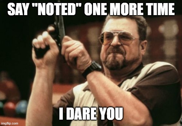 Am I The Only One Around Here | SAY "NOTED" ONE MORE TIME; I DARE YOU | image tagged in memes,am i the only one around here | made w/ Imgflip meme maker