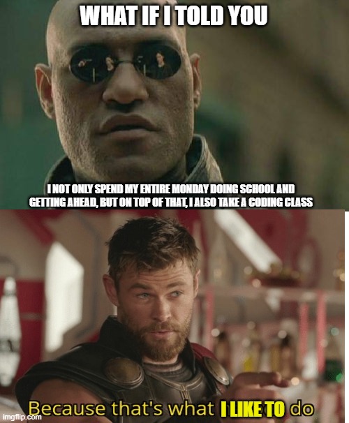 why you shouldn't be complaining about a little school 5d a week | WHAT IF I TOLD YOU; I NOT ONLY SPEND MY ENTIRE MONDAY DOING SCHOOL AND GETTING AHEAD, BUT ON TOP OF THAT, I ALSO TAKE A CODING CLASS; I LIKE TO | image tagged in memes,matrix morpheus,school,what if i told you,awesome,strength | made w/ Imgflip meme maker
