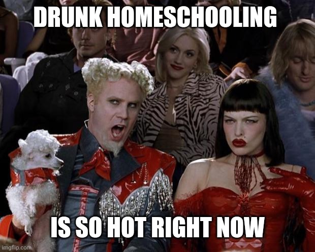 Mugatu So Hot Right Now | DRUNK HOMESCHOOLING; IS SO HOT RIGHT NOW | image tagged in memes,mugatu so hot right now | made w/ Imgflip meme maker