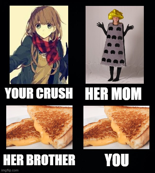 One day I'll go to Hell because of these memes | HER MOM; YOUR CRUSH; HER BROTHER; YOU | image tagged in black background,memes,funny,alabama,grilled cheese | made w/ Imgflip meme maker