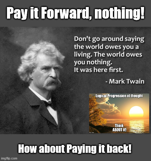 Pay IT BACK, not Forward | Pay it Forward, nothing! How about Paying it back! | image tagged in paying back,indebted,mark twain,makers vs takers | made w/ Imgflip meme maker