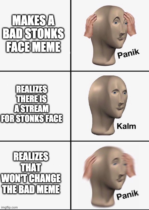 Panik | MAKES A BAD STONKS FACE MEME; REALIZES THERE IS A STREAM FOR STONKS FACE; REALIZES THAT WON'T CHANGE THE BAD MEME | image tagged in panik | made w/ Imgflip meme maker