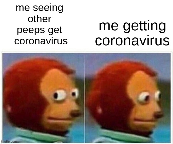 Monkey Puppet Meme | me seeing 
other 
peeps get 
coronavirus; me getting coronavirus | image tagged in memes,monkey puppet | made w/ Imgflip meme maker