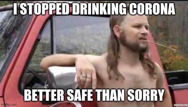 almost politically correct redneck | I STOPPED DRINKING CORONA; BETTER SAFE THAN SORRY | image tagged in almost politically correct redneck | made w/ Imgflip meme maker