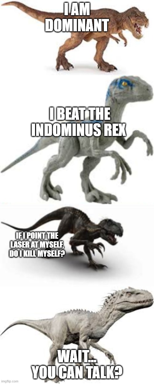 dinos | I AM DOMINANT; I BEAT THE INDOMINUS REX; IF I POINT THE LASER AT MYSELF, DO I KILL MYSELF? WAIT... YOU CAN TALK? | image tagged in dinosaur | made w/ Imgflip meme maker