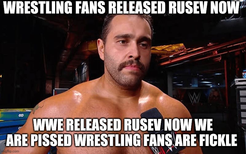 Fickle fans of wrestling | WRESTLING FANS RELEASED RUSEV NOW; WWE RELEASED RUSEV NOW WE ARE PISSED WRESTLING FANS ARE FICKLE | image tagged in rusev | made w/ Imgflip meme maker